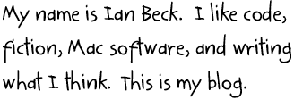 My name is Ian Beck. I like code, fiction, Mac software, and writing what I think. This is my blog.